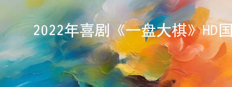 蔡大成的动漫综艺大全,2022年喜剧《一盘大棋》HD国语中字迅雷下载_电影天堂